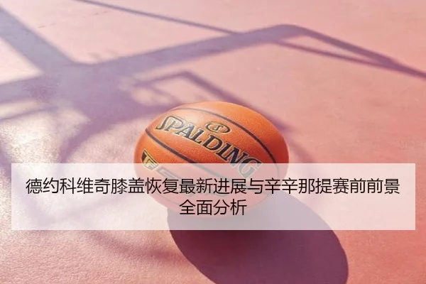 德约科维奇膝盖恢复最新进展与辛辛那提赛前前景全面分析
