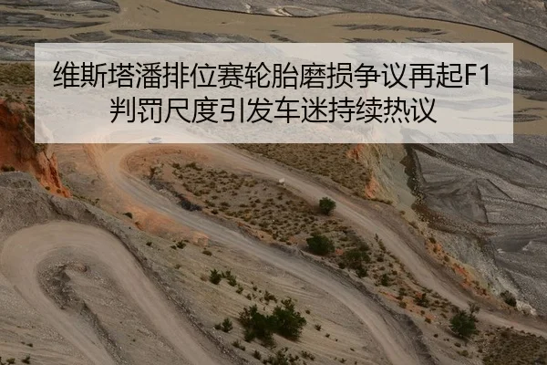 维斯塔潘排位赛轮胎磨损争议再起F1判罚尺度引发车迷持续热议