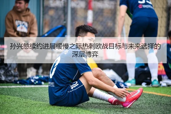 孙兴慜续约进展缓慢之际热刺欧战目标与未来选择的深层博弈