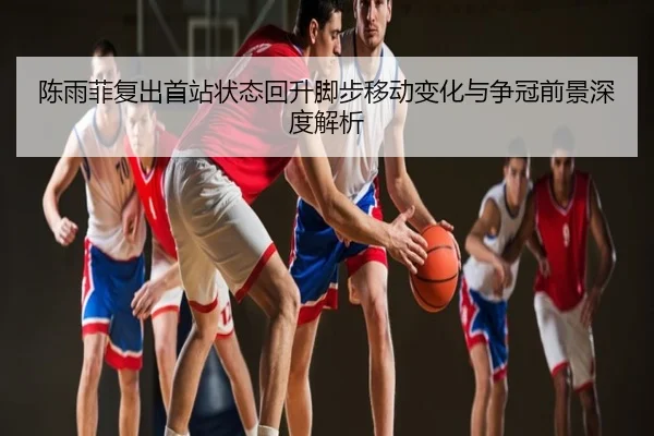 陈雨菲复出首站状态回升脚步移动变化与争冠前景深度解析