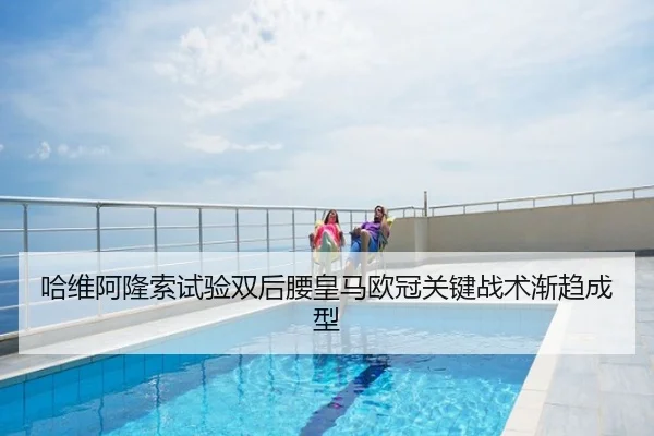 哈维阿隆索试验双后腰皇马欧冠关键战术渐趋成型