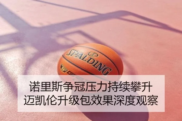 诺里斯争冠压力持续攀升 迈凯伦升级包效果深度观察