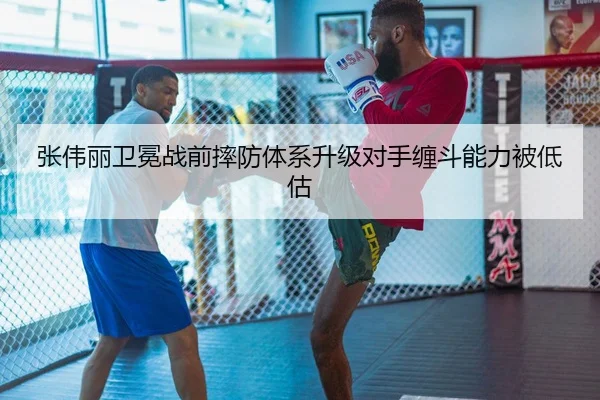 张伟丽卫冕战前摔防体系升级对手缠斗能力被低估