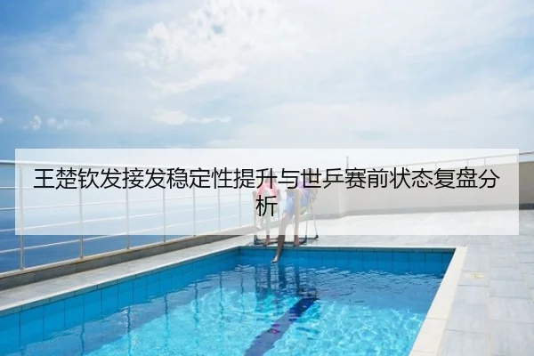 王楚钦发接发稳定性提升与世乒赛前状态复盘分析
